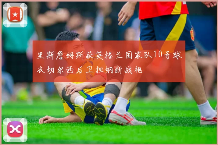 里斯詹姆斯获英格兰国家队10号球衣切尔西后卫担纲新战袍