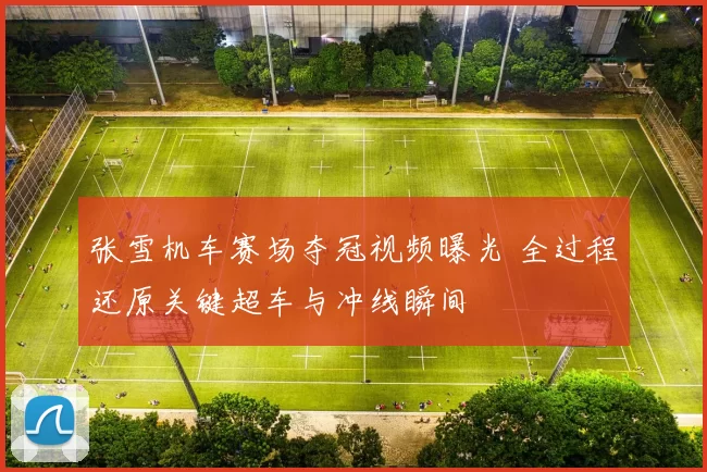 张雪机车赛场夺冠视频曝光 全过程还原关键超车与冲线瞬间