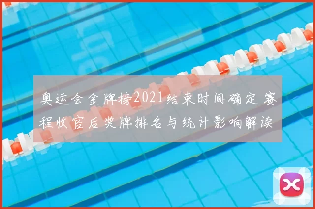 奥运会金牌榜2021结束时间确定 赛程收官后奖牌排名与统计影响解读
