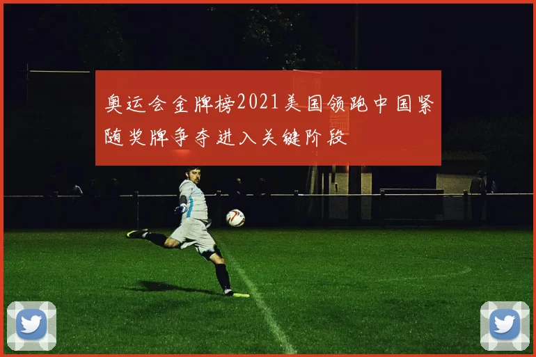 奥运会金牌榜2021美国领跑中国紧随奖牌争夺进入关键阶段