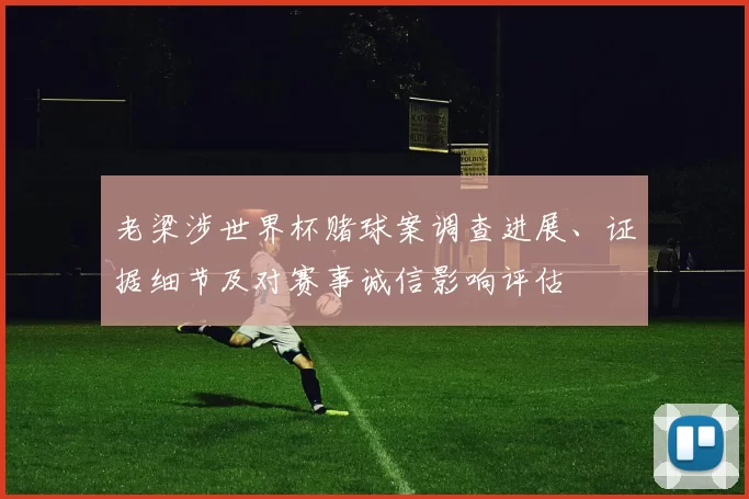 老梁涉世界杯赌球案调查进展、证据细节及对赛事诚信影响评估