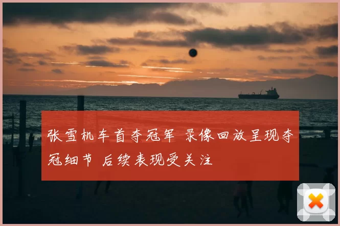 张雪机车首夺冠军 录像回放呈现夺冠细节 后续表现受关注