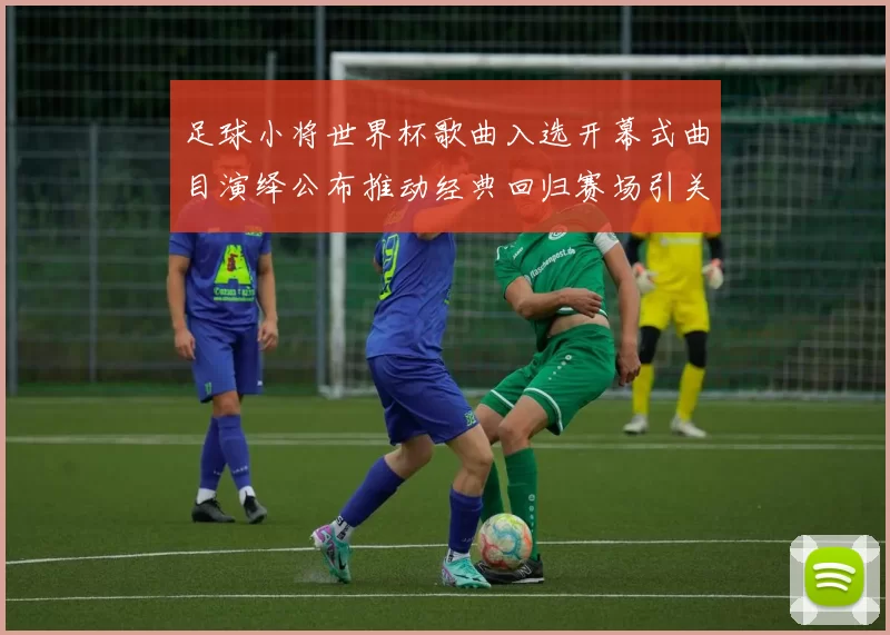 足球小将世界杯歌曲入选开幕式曲目演绎公布推动经典回归赛场引关注