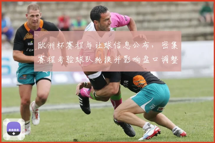 欧洲杯赛程与让球信息公布，密集赛程考验球队轮换并影响盘口调整