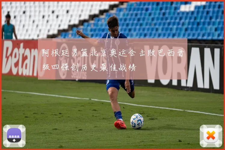 阿根廷男篮北京奥运会击败巴西晋级四强创历史最佳战绩