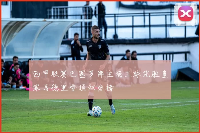 西甲联赛巴塞罗那主场三球完胜皇家马德里登顶积分榜