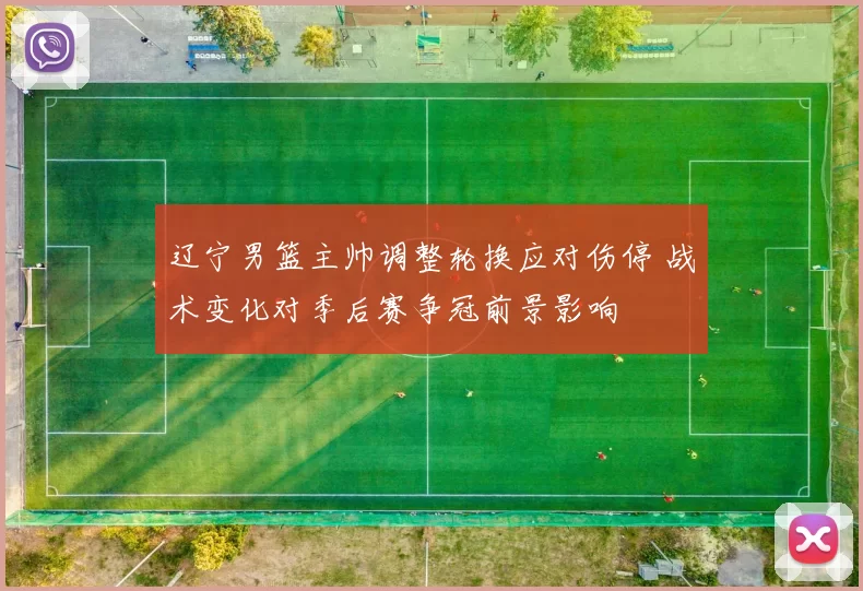 辽宁男篮主帅调整轮换应对伤停 战术变化对季后赛争冠前景影响