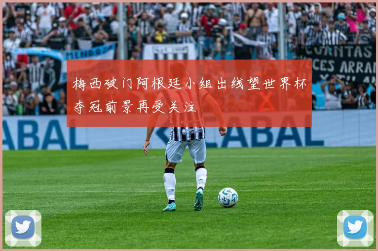 梅西破门阿根廷小组出线望世界杯夺冠前景再受关注