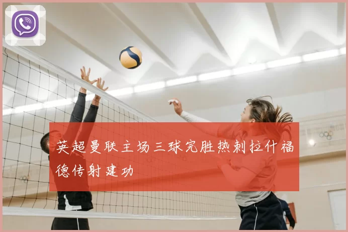 英超曼联主场三球完胜热刺拉什福德传射建功