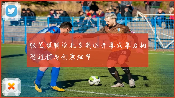 张艺谋解读北京奥运开幕式幕后构思过程与创意细节