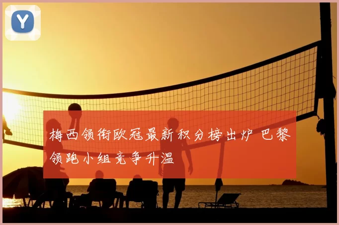 梅西领衔欧冠最新积分榜出炉 巴黎领跑小组竞争升温