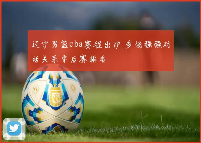 辽宁男篮cba赛程出炉 多场强强对话关系季后赛排名