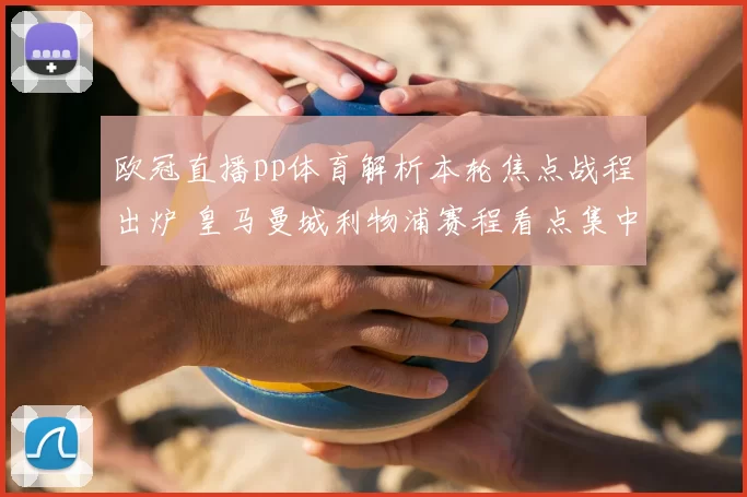 欧冠直播pp体育解析本轮焦点战程出炉 皇马曼城利物浦赛程看点集中播出