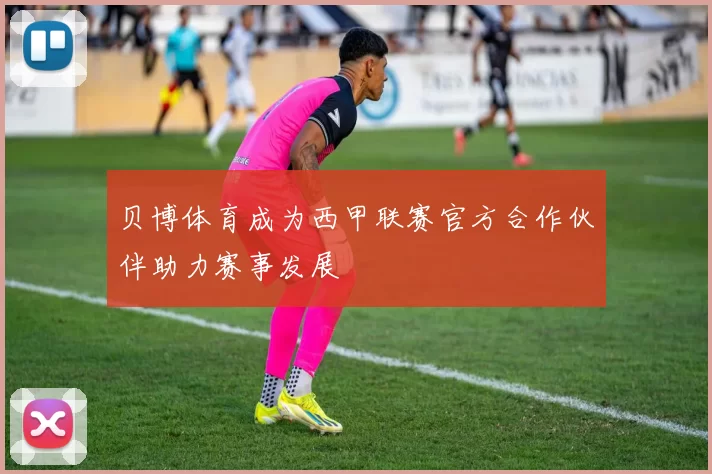 贝博体育成为西甲联赛官方合作伙伴助力赛事发展