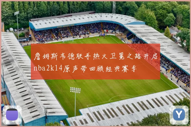 詹姆斯韦德联手热火卫冕之路开启nba2k14原声带回顾经典赛季