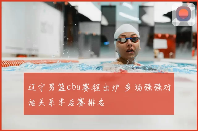 辽宁男篮cba赛程出炉 多场强强对话关系季后赛排名