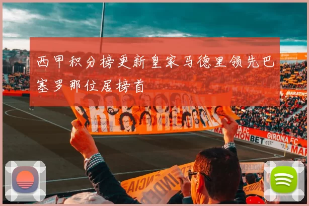 西甲积分榜更新皇家马德里领先巴塞罗那位居榜首