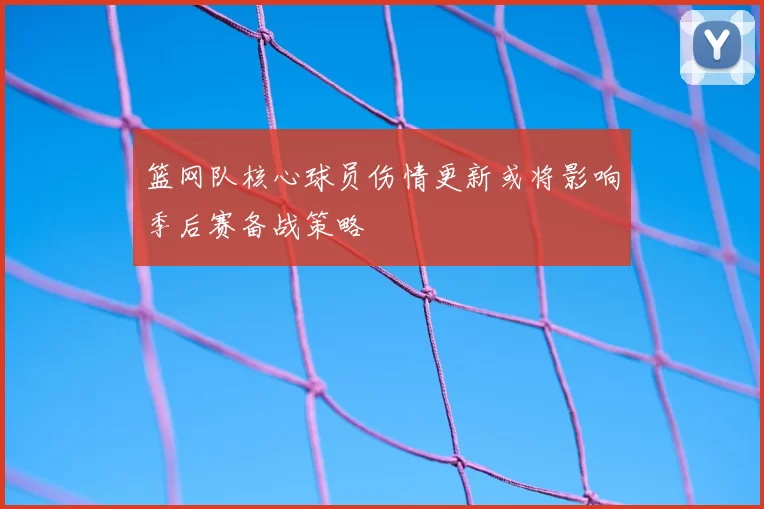 篮网队核心球员伤情更新或将影响季后赛备战策略