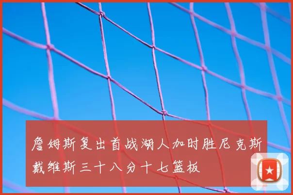 詹姆斯复出首战湖人加时胜尼克斯戴维斯三十八分十七篮板