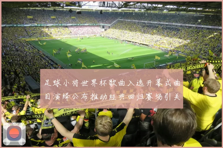 足球小将世界杯歌曲入选开幕式曲目演绎公布推动经典回归赛场引关注