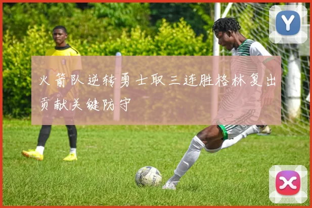 火箭队逆转勇士取三连胜格林复出贡献关键防守