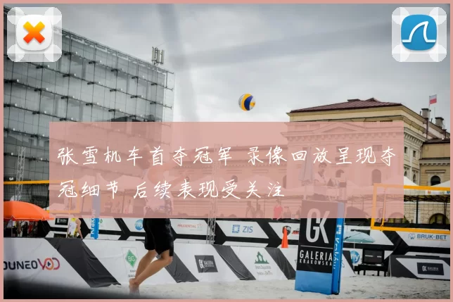 张雪机车首夺冠军 录像回放呈现夺冠细节 后续表现受关注