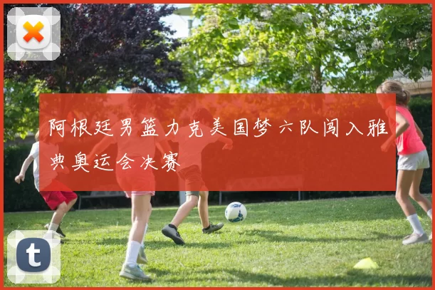 阿根廷男篮力克美国梦六队闯入雅典奥运会决赛