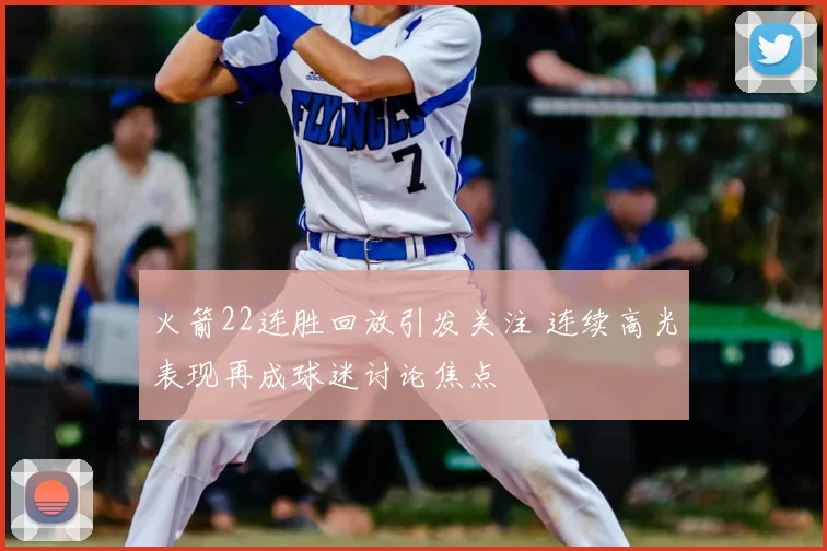 火箭22连胜回放引发关注 连续高光表现再成球迷讨论焦点