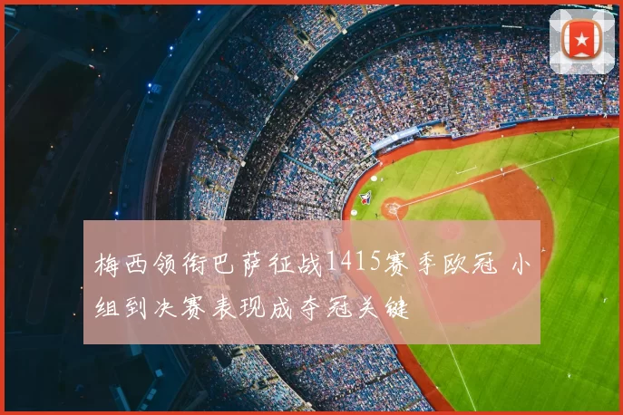 梅西领衔巴萨征战1415赛季欧冠 小组到决赛表现成夺冠关键