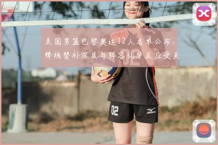 美国男篮巴黎奥运12人名单公布，锋线替补深度与阵容化学反应受关注
