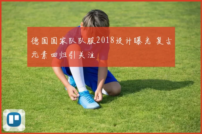 德国国家队队服2018设计曝光 复古元素回归引关注