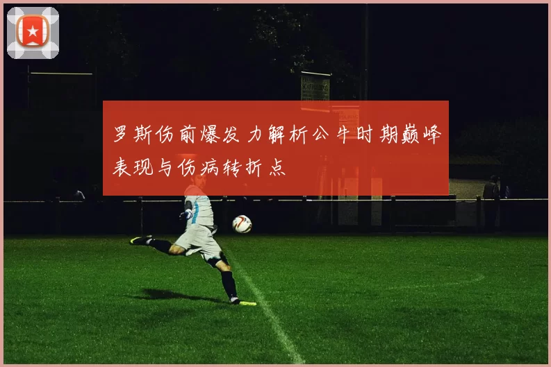 罗斯伤前爆发力解析公牛时期巅峰表现与伤病转折点