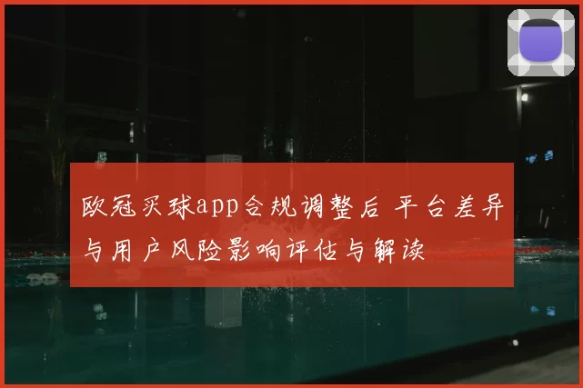 欧冠买球app合规调整后 平台差异与用户风险影响评估与解读