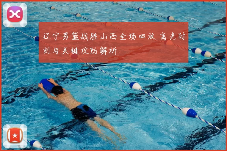 辽宁男篮战胜山西全场回放 高光时刻与关键攻防解析