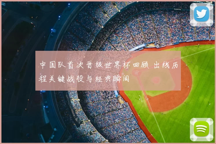 中国队首次晋级世界杯回顾 出线历程关键战役与经典瞬间