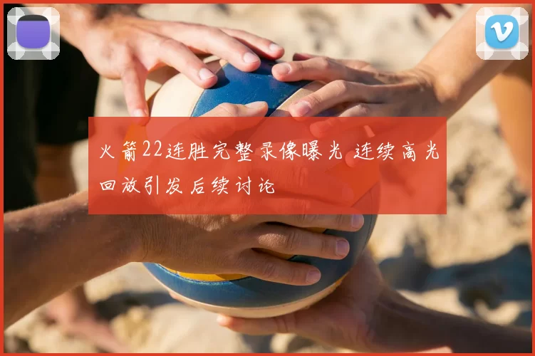 火箭22连胜完整录像曝光 连续高光回放引发后续讨论