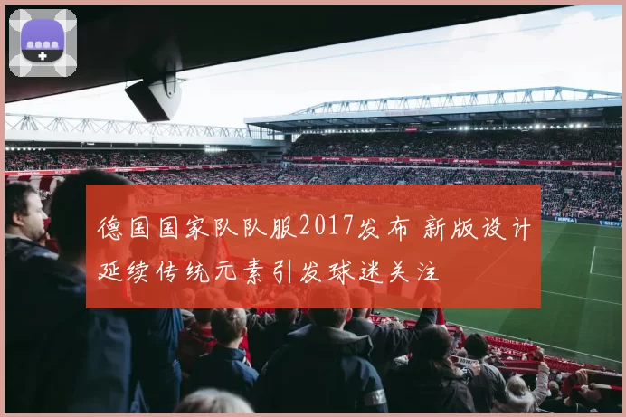 德国国家队队服2017发布 新版设计延续传统元素引发球迷关注