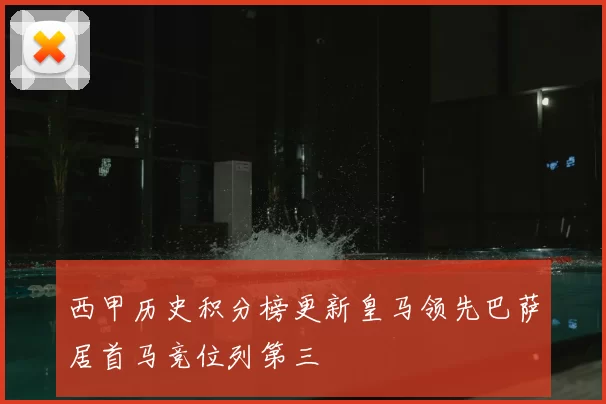 西甲历史积分榜更新皇马领先巴萨居首马竞位列第三