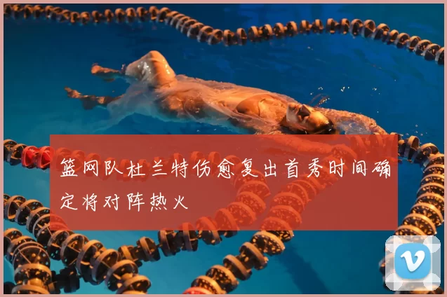 篮网队杜兰特伤愈复出首秀时间确定将对阵热火