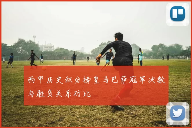 西甲历史积分榜皇马巴萨冠军次数与胜负关系对比