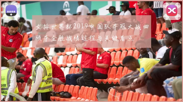 女排世界杯2019中国队夺冠大战回顾夺全胜战绩过程与关键看点