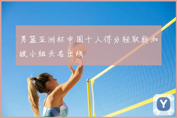 男篮亚洲杯中国十人得分轻取新加坡小组头名出线