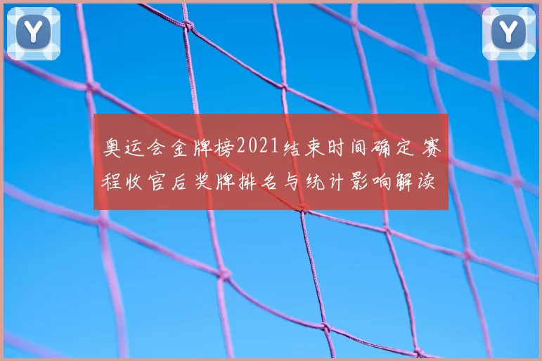 奥运会金牌榜2021结束时间确定 赛程收官后奖牌排名与统计影响解读
