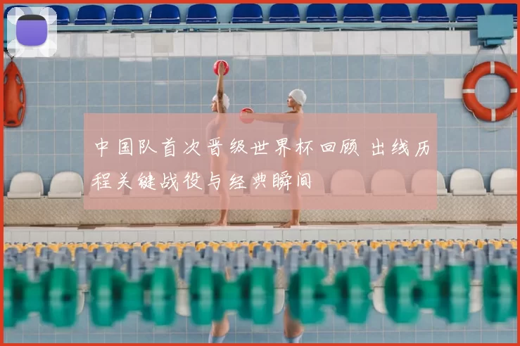 中国队首次晋级世界杯回顾 出线历程关键战役与经典瞬间