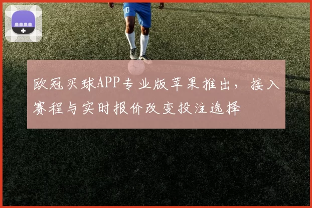 欧冠买球APP专业版苹果推出，接入赛程与实时报价改变投注选择