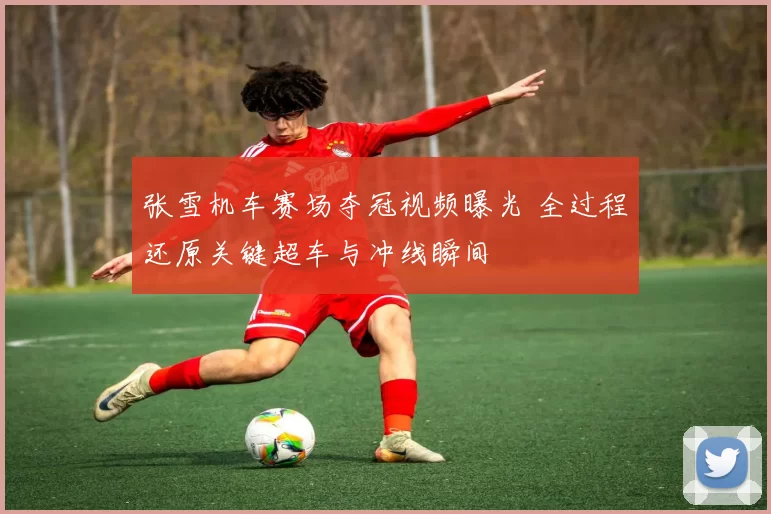 张雪机车赛场夺冠视频曝光 全过程还原关键超车与冲线瞬间