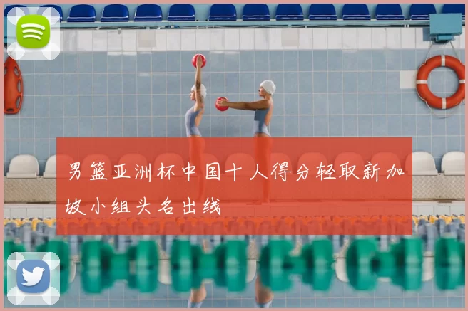 男篮亚洲杯中国十人得分轻取新加坡小组头名出线