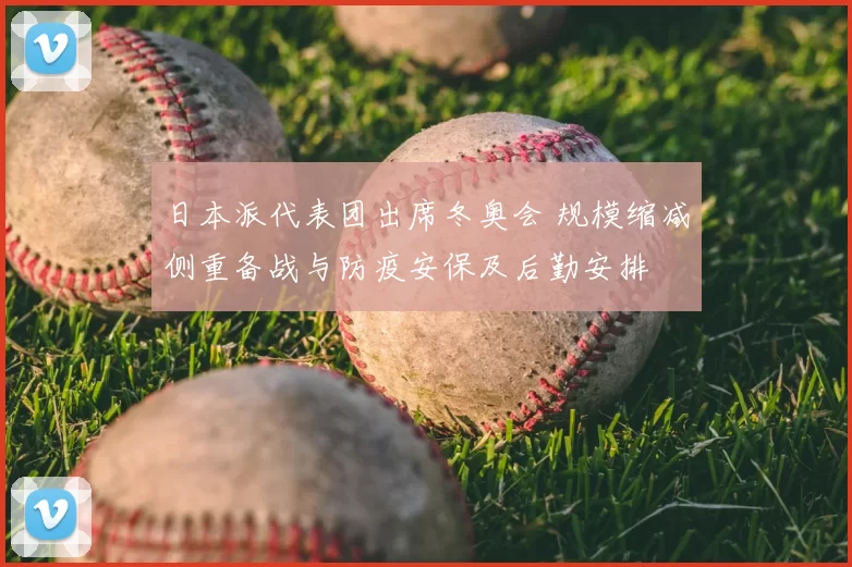 日本派代表团出席冬奥会 规模缩减侧重备战与防疫安保及后勤安排