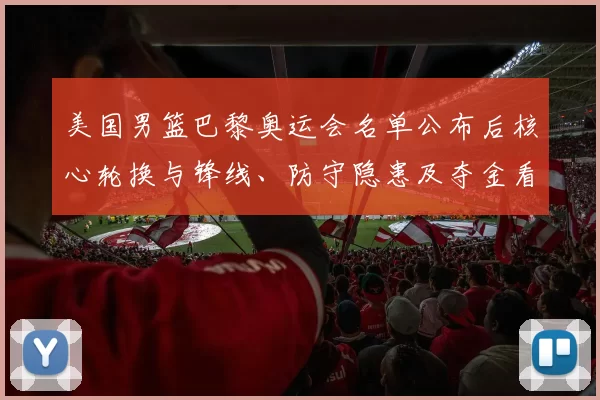 美国男篮巴黎奥运会名单公布后核心轮换与锋线、防守隐患及夺金看点