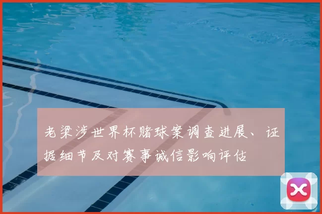 老梁涉世界杯赌球案调查进展、证据细节及对赛事诚信影响评估